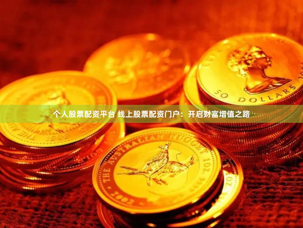 个人股票配资平台 线上股票配资门户：开启财富增值之路