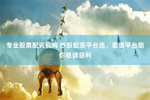 专业股票配资机构 炒股配资平台选，靠谱平台助你稳健获利