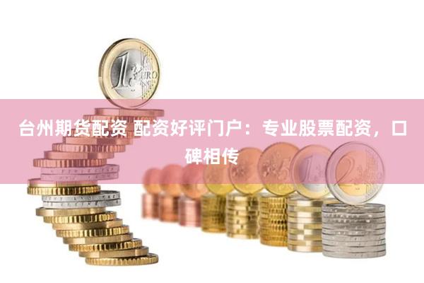 台州期货配资 配资好评门户：专业股票配资，口碑相传