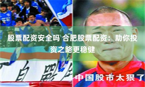 股票配资安全吗 合肥股票配资：助你投资之路更稳健