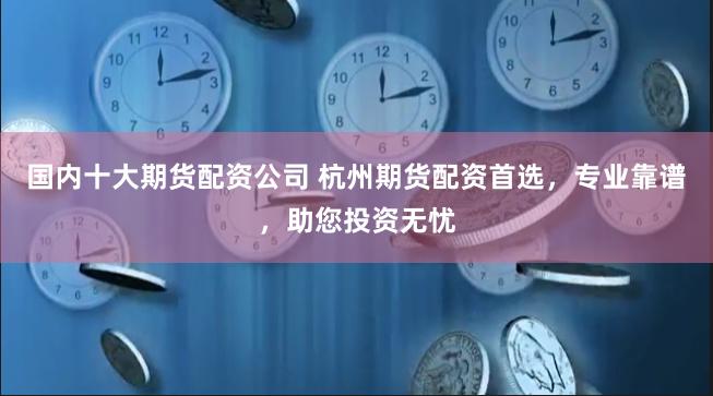 国内十大期货配资公司 杭州期货配资首选，专业靠谱，助您投资无忧