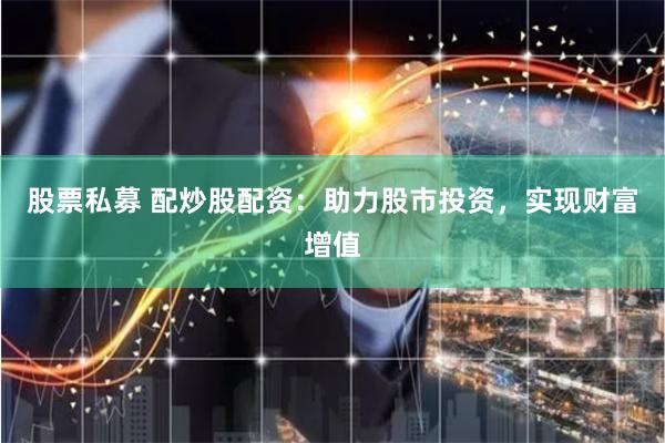 股票私募 配炒股配资：助力股市投资，实现财富增值