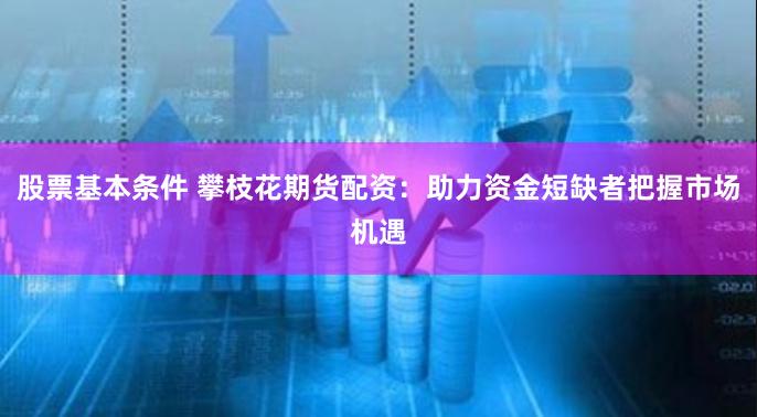 股票基本条件 攀枝花期货配资：助力资金短缺者把握市场机遇