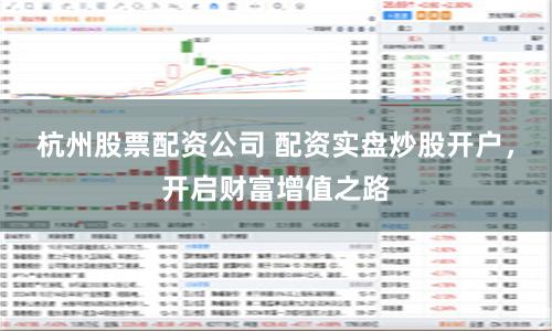 杭州股票配资公司 配资实盘炒股开户，开启财富增值之路