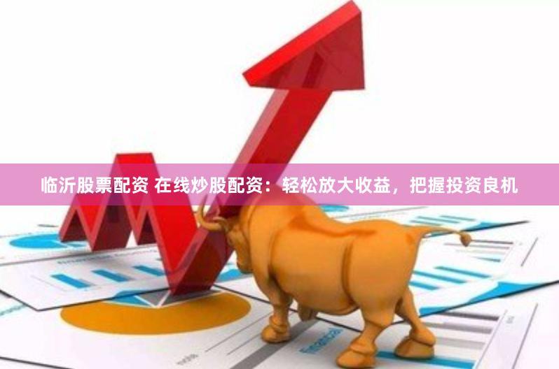 临沂股票配资 在线炒股配资：轻松放大收益，把握投资良机