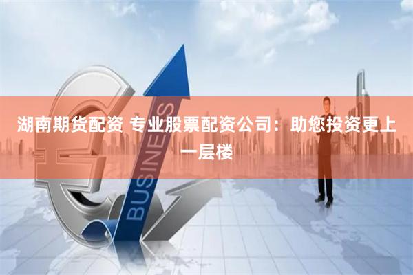湖南期货配资 专业股票配资公司：助您投资更上一层楼