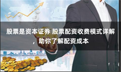 股票是资本证券 股票配资收费模式详解，助你了解配资成本