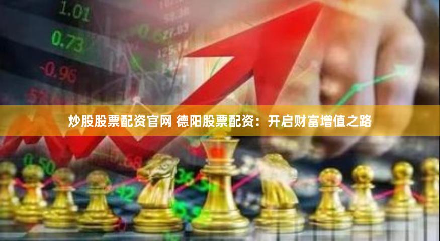 炒股股票配资官网 德阳股票配资：开启财富增值之路