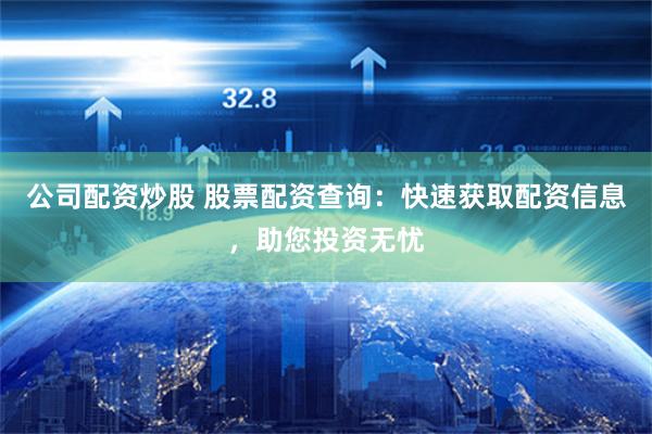 公司配资炒股 股票配资查询：快速获取配资信息，助您投资无忧