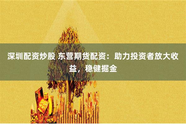 深圳配资炒股 东营期货配资：助力投资者放大收益，稳健掘金