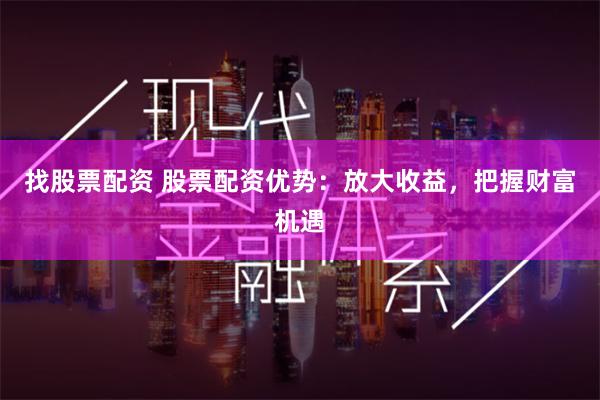 找股票配资 股票配资优势：放大收益，把握财富机遇