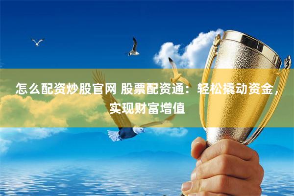 怎么配资炒股官网 股票配资通：轻松撬动资金，实现财富增值