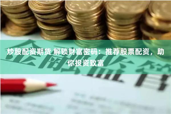 炒股配资期货 解锁财富密码：推荐股票配资，助你投资致富