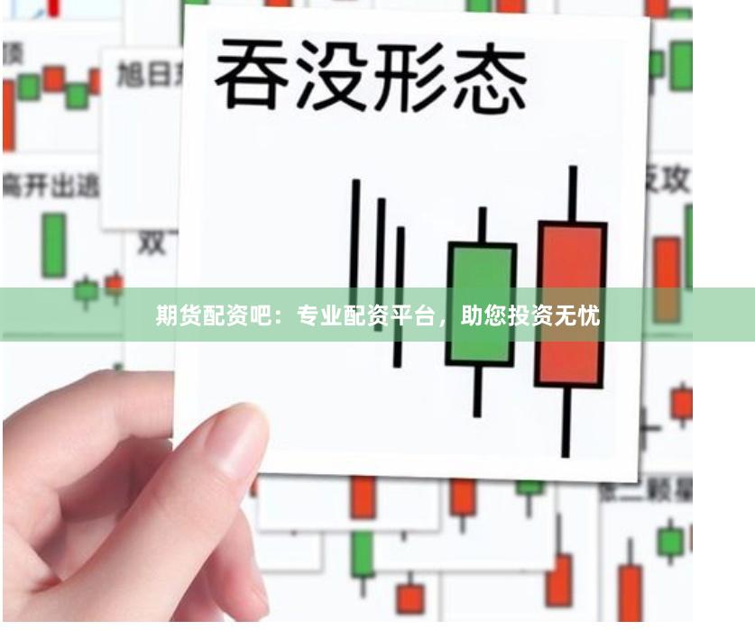 期货配资吧：专业配资平台，助您投资无忧