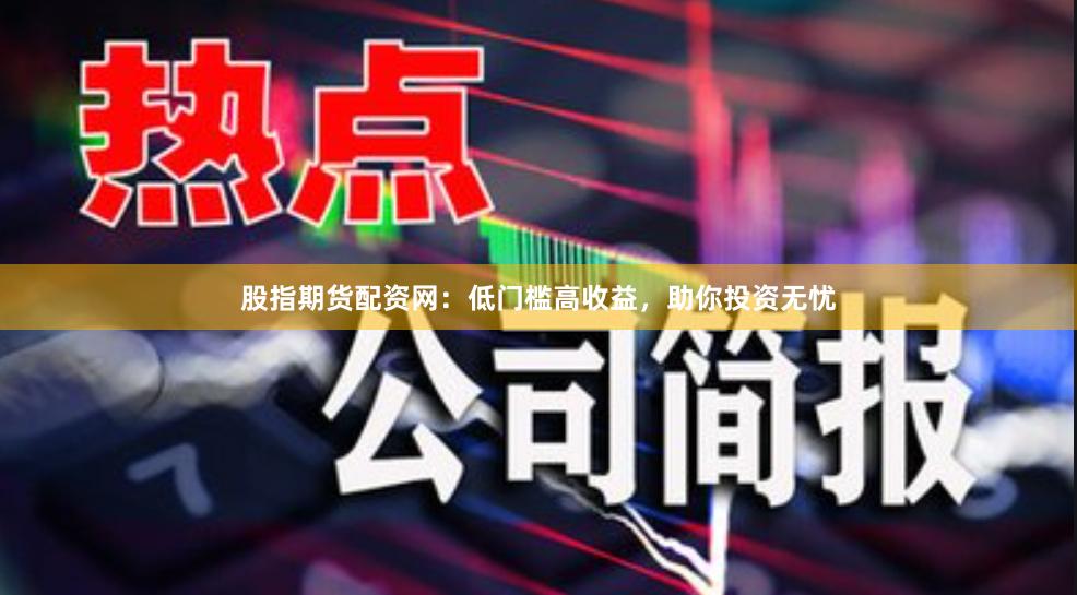 股指期货配资网：低门槛高收益，助你投资无忧