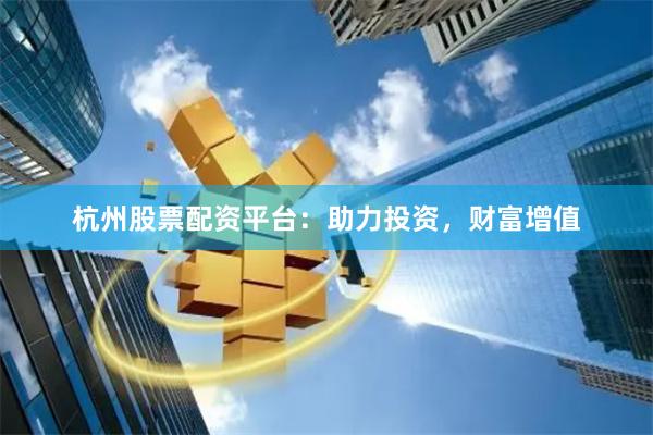 杭州股票配资平台：助力投资，财富增值