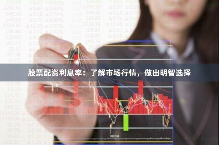 股票配资利息率：了解市场行情，做出明智选择