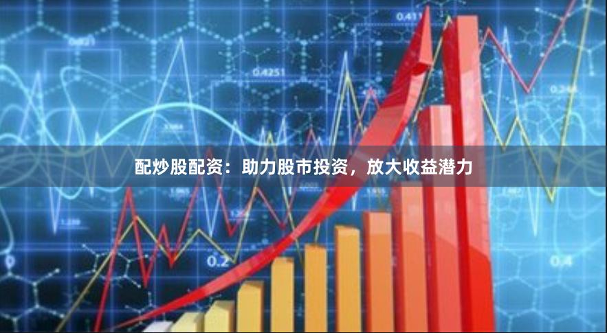 配炒股配资：助力股市投资，放大收益潜力