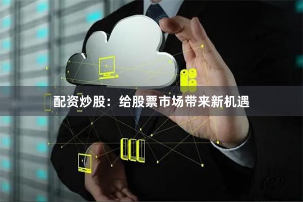 配资炒股：给股票市场带来新机遇
