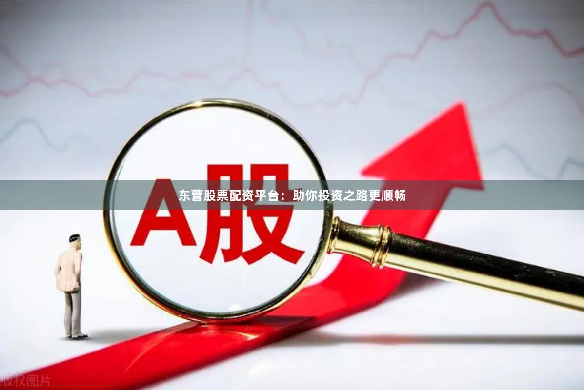 东营股票配资平台：助你投资之路更顺畅