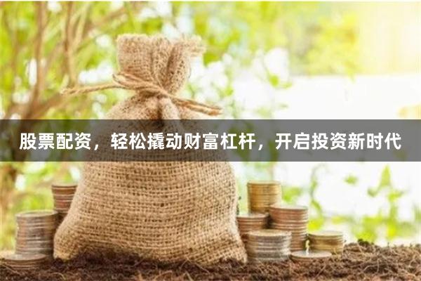 股票配资，轻松撬动财富杠杆，开启投资新时代