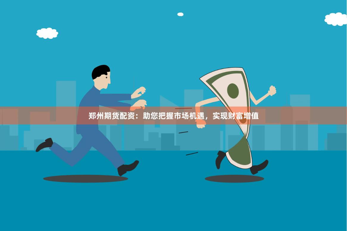 郑州期货配资：助您把握市场机遇，实现财富增值