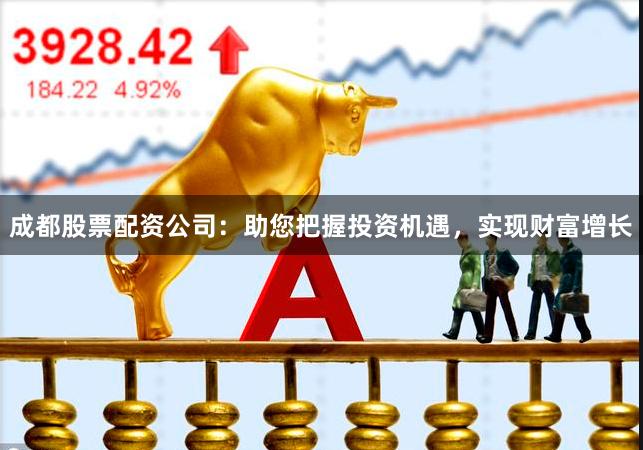 成都股票配资公司：助您把握投资机遇，实现财富增长