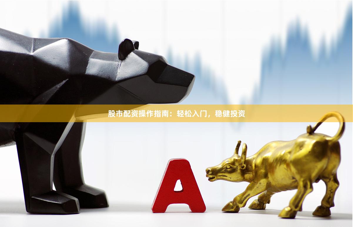 股市配资操作指南：轻松入门，稳健投资