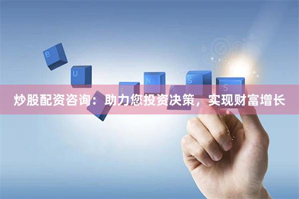 炒股配资咨询：助力您投资决策，实现财富增长