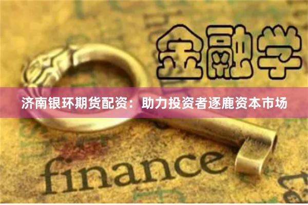 济南银环期货配资：助力投资者逐鹿资本市场