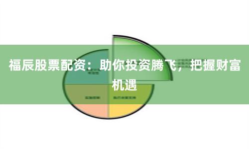 福辰股票配资：助你投资腾飞，把握财富机遇
