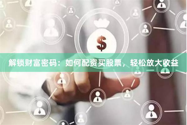 解锁财富密码:如何配资买股票,轻松放大收益