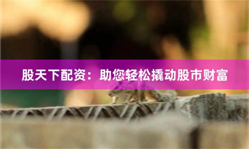 股天下配资:助您轻松撬动股市财富
