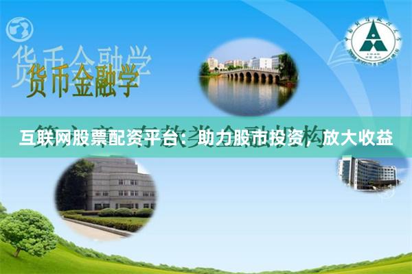 互联网股票配资平台:助力股市投资,放大收益