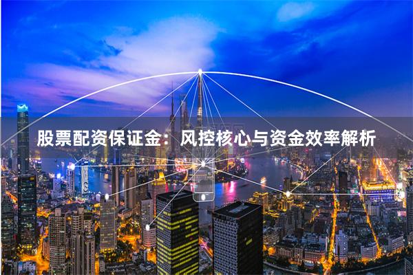 股票配资保证金：风控核心与资金效率解析