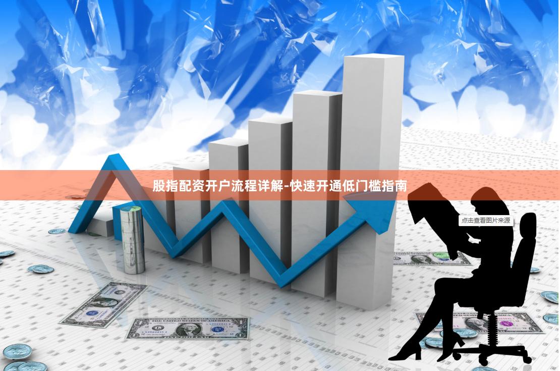 股指配资开户流程详解-快速开通低门槛指南