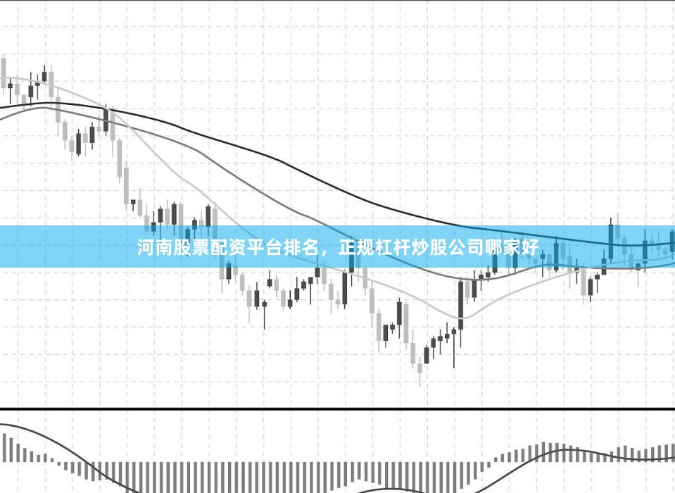 河南股票配资平台排名，正规杠杆炒股公司哪家好
