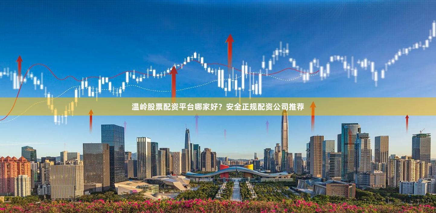 温岭股票配资平台哪家好？安全正规配资公司推荐
