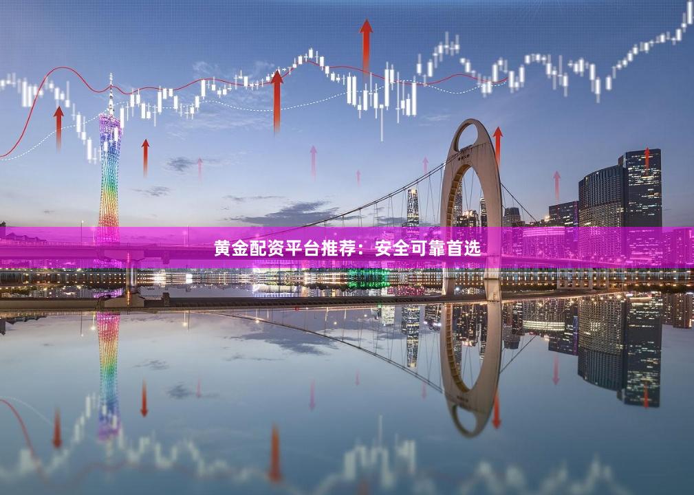 黄金配资平台推荐：安全可靠首选