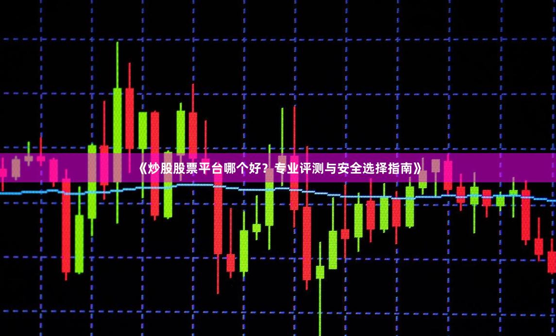 《炒股股票平台哪个好？专业评测与安全选择指南》