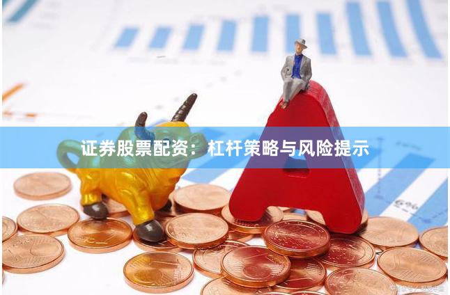 证券股票配资：杠杆策略与风险提示