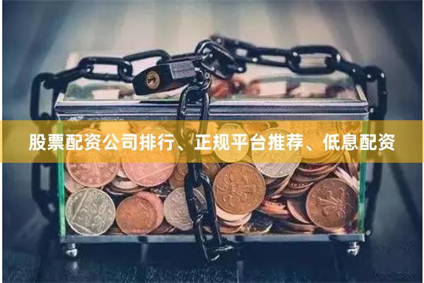 股票配资公司排行、正规平台推荐、低息配资