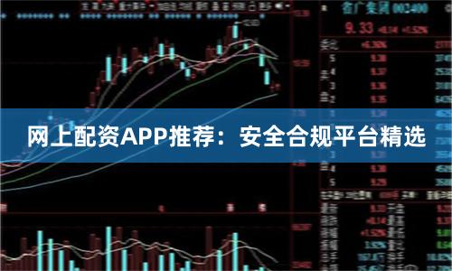 网上配资APP推荐：安全合规平台精选