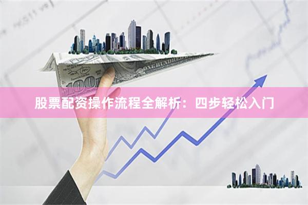 股票配资操作流程全解析:四步轻松入门