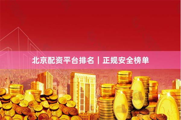 北京配资平台排名｜正规安全榜单