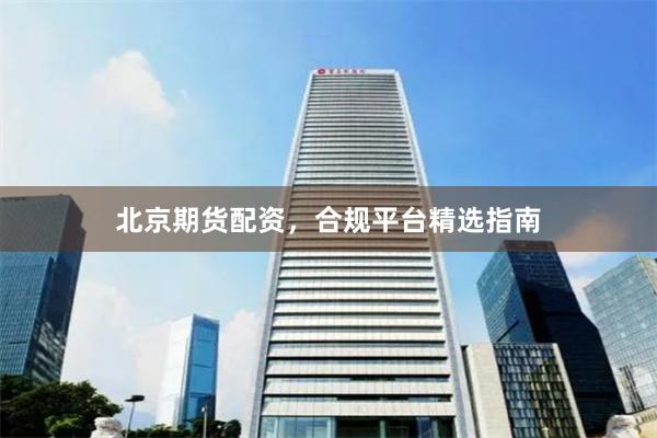 北京期货配资，合规平台精选指南