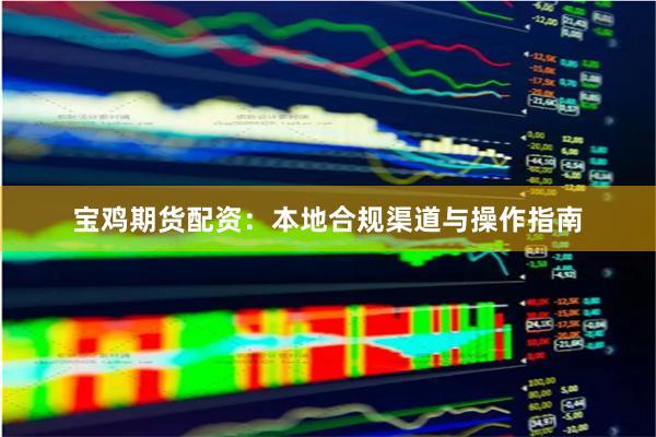 宝鸡期货配资：本地合规渠道与操作指南