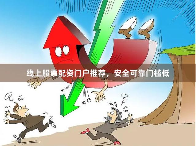 线上股票配资门户推荐，安全可靠门槛低