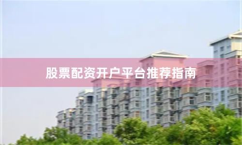 股票配资开户平台推荐指南