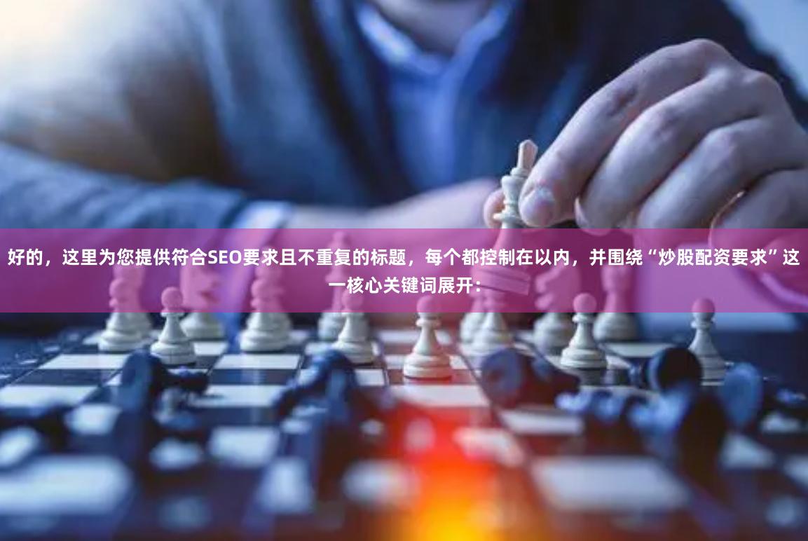 好的，这里为您提供符合SEO要求且不重复的标题，每个都控制在以内，并围绕“炒股配资要求”这一核心关键词展开：